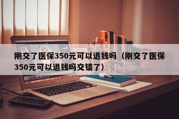 刚交了医保350元可以退钱吗（刚交了医保350元可以退钱吗交错了）