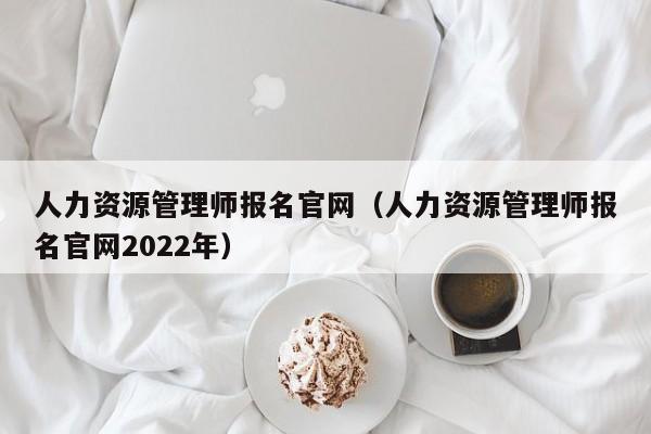 人力资源管理师报名官网（人力资源管理师报名官网2022年）