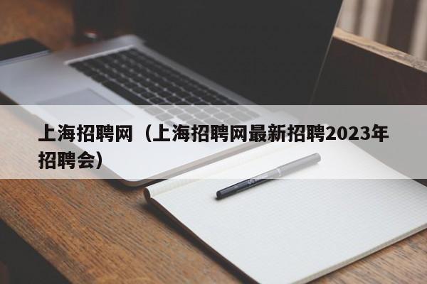 上海招聘网（上海招聘网最新招聘2023年招聘会）