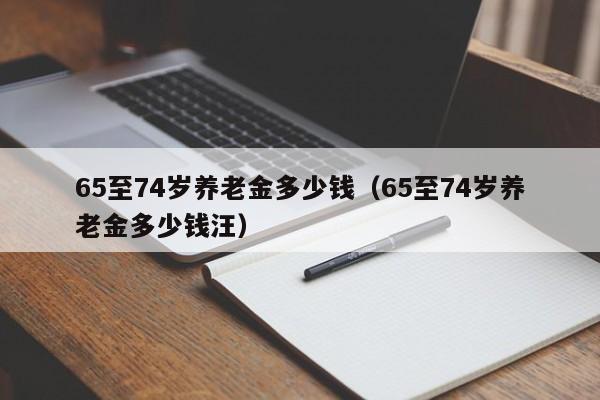 65至74岁养老金多少钱（65至74岁养老金多少钱汪）