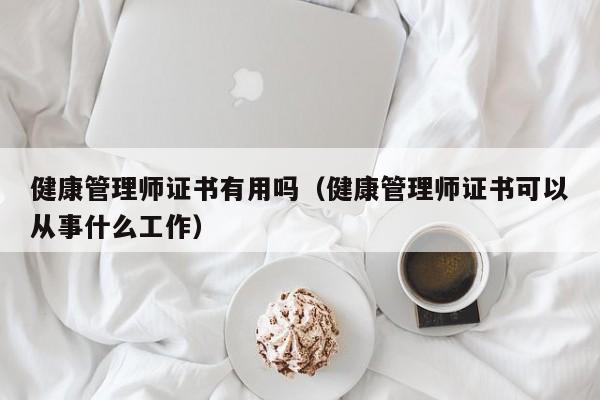 健康管理师证书有用吗（健康管理师证书可以从事什么工作）