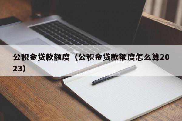 公积金贷款额度（公积金贷款额度怎么算2023）