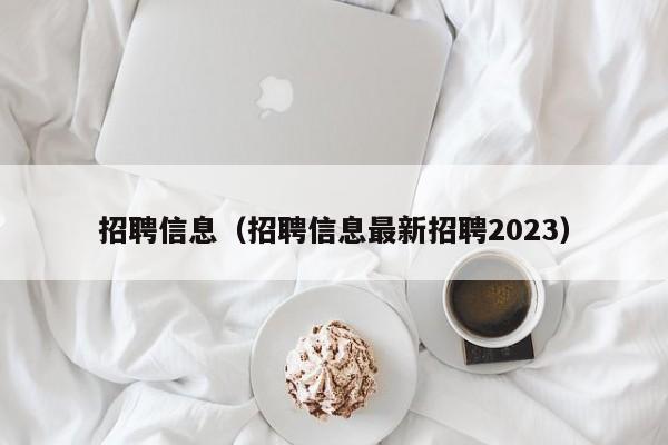 招聘信息（招聘信息最新招聘2023）