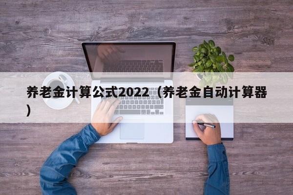 养老金计算公式2022（养老金自动计算器）