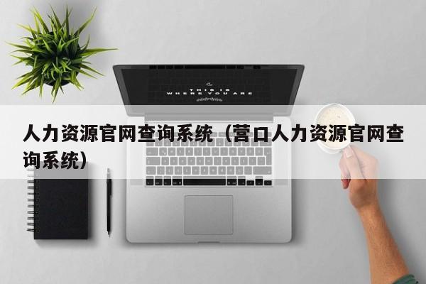 人力资源官网查询系统（营口人力资源官网查询系统）