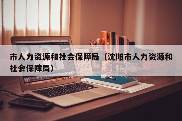 市人力资源和社会保障局（沈阳市人力资源和社会保障局）