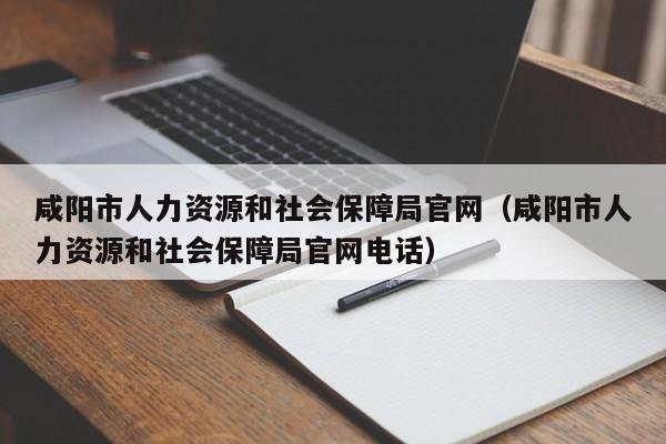 咸阳市人力资源和社会保障局官网（咸阳市人力资源和社会保障局官网电话）