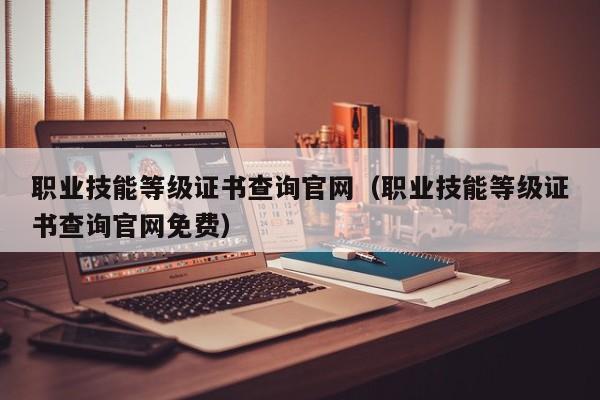 职业技能等级证书查询官网（职业技能等级证书查询官网免费）