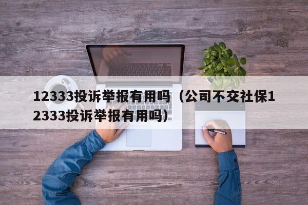 12333投诉举报有用吗（公司不交社保12333投诉举报有用吗）