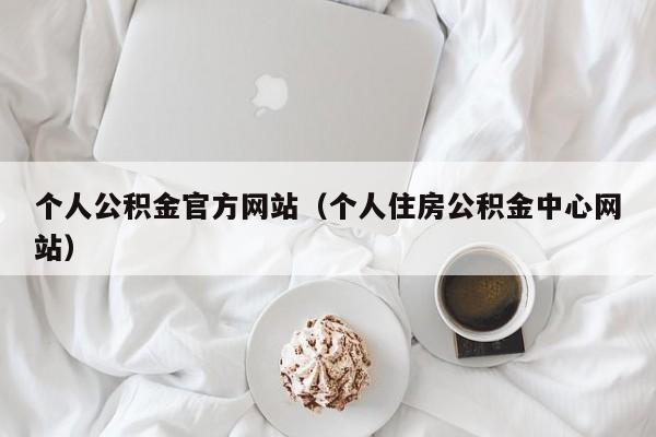 个人公积金官方网站（个人住房公积金中心网站）