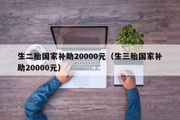 生二胎国家补助20000元（生三胎国家补助20000元）