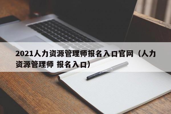 2021人力资源管理师报名入口官网（人力资源管理师 报名入口）