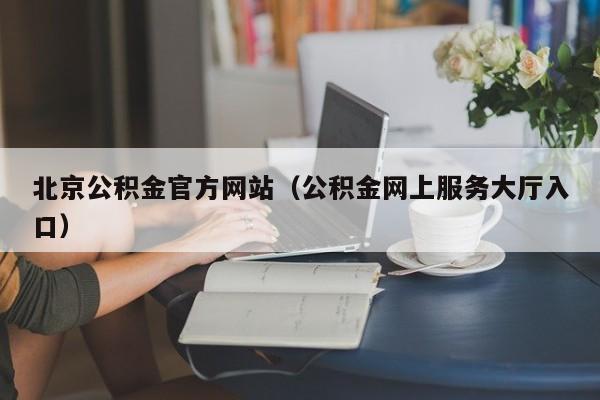 北京公积金官方网站（公积金网上服务大厅入口）