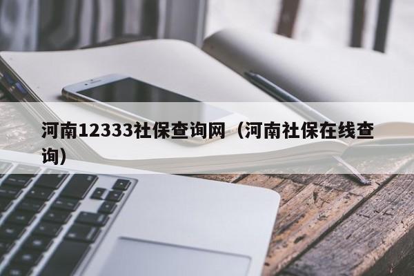 河南12333社保查询网（河南社保在线查询）