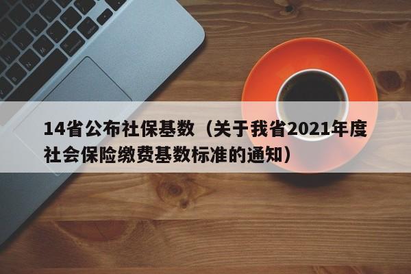 14省公布社保基数（关于我省2021年度社会保险缴费基数标准的通知）