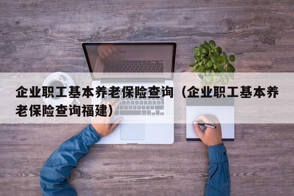 企业职工基本养老保险查询（企业职工基本养老保险查询福建）