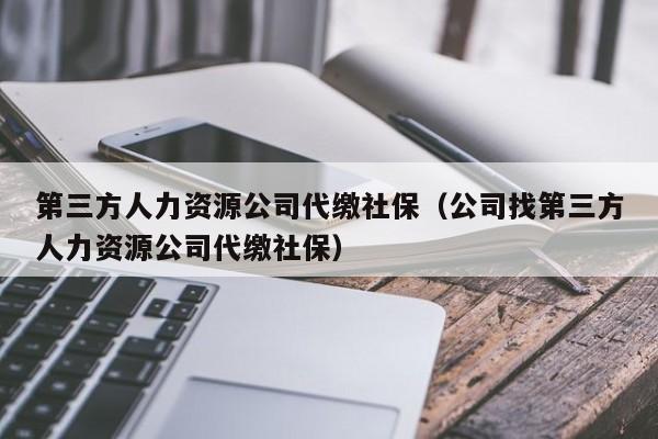 第三方人力资源公司代缴社保（公司找第三方人力资源公司代缴社保）