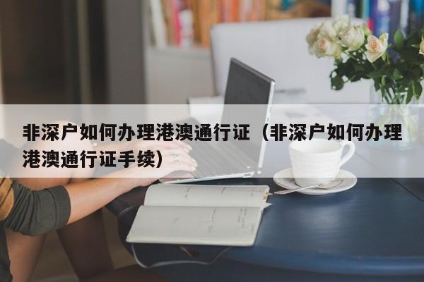 非深户如何办理港澳通行证（非深户如何办理港澳通行证手续）