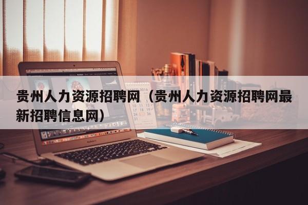 贵州人力资源招聘网（贵州人力资源招聘网最新招聘信息网）