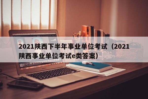 2021陕西下半年事业单位考试（2021陕西事业单位考试e类答案）