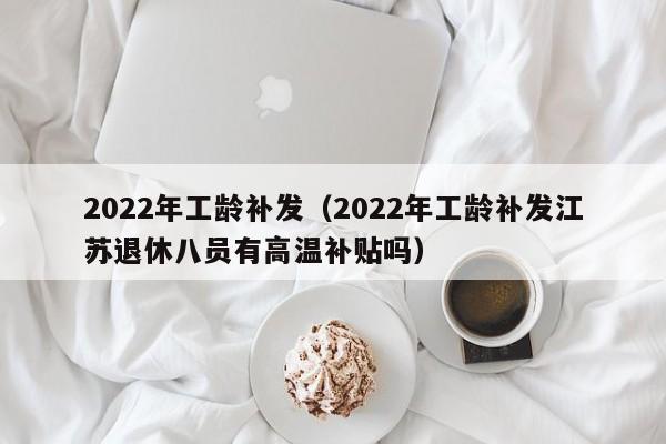 2022年工龄补发（2022年工龄补发江苏退休八员有高温补贴吗）