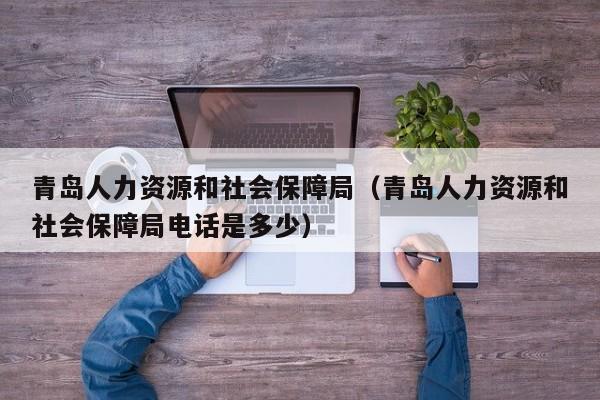 青岛人力资源和社会保障局（青岛人力资源和社会保障局电话是多少）