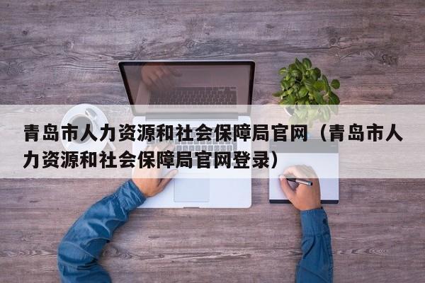 青岛市人力资源和社会保障局官网（青岛市人力资源和社会保障局官网登录）