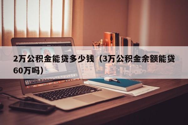 2万公积金能贷多少钱（3万公积金余额能贷60万吗）