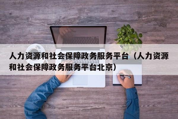 人力资源和社会保障政务服务平台（人力资源和社会保障政务服务平台北京）