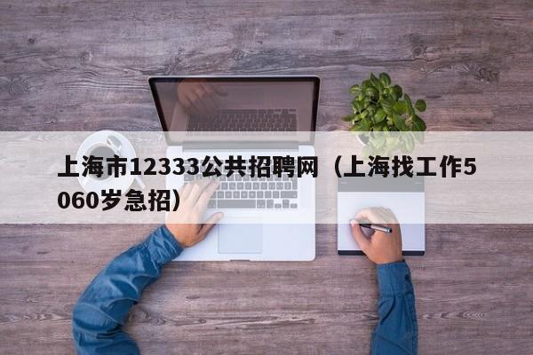 上海市12333公共招聘网（上海找工作5060岁急招）