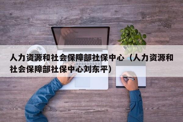 人力资源和社会保障部社保中心（人力资源和社会保障部社保中心刘东平）