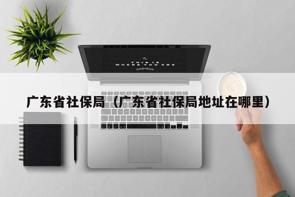 广东省社保局（广东省社保局地址在哪里）