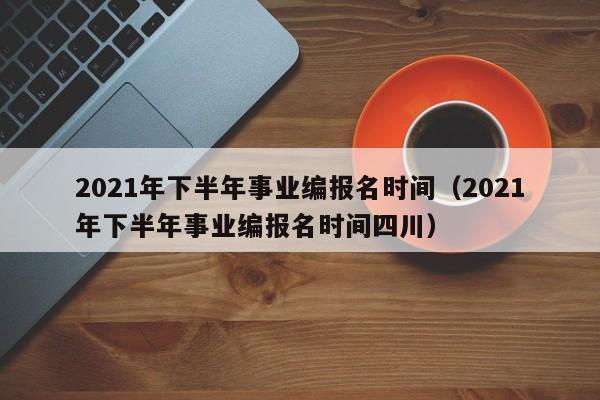 2021年下半年事业编报名时间（2021年下半年事业编报名时间四川）