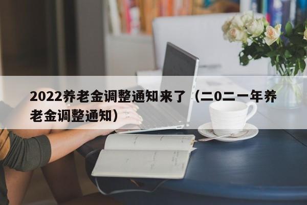 2022养老金调整通知来了（二0二一年养老金调整通知）