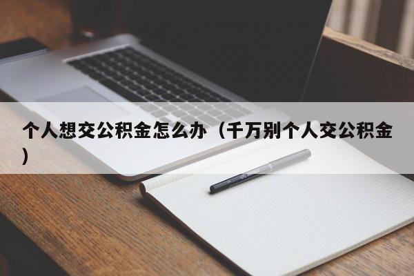 个人想交公积金怎么办（千万别个人交公积金）