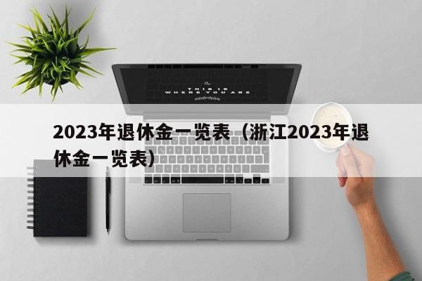 2023年退休金一览表（浙江2023年退休金一览表）