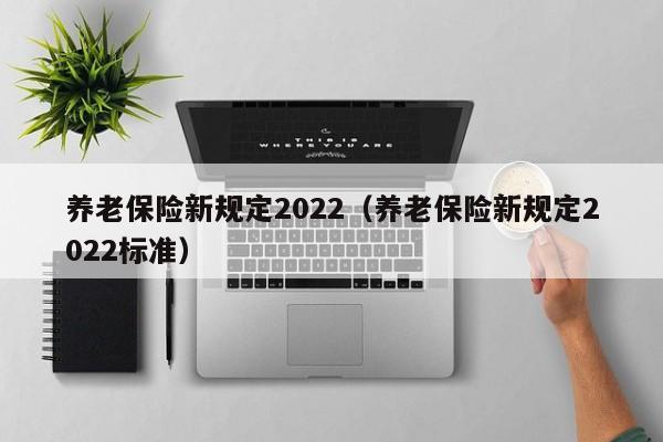 养老保险新规定2022（养老保险新规定2022标准）