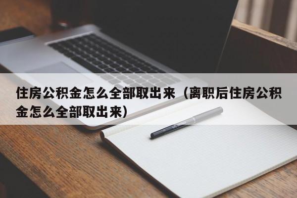 住房公积金怎么全部取出来（离职后住房公积金怎么全部取出来）