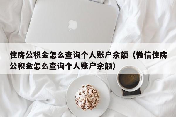 住房公积金怎么查询个人账户余额（微信住房公积金怎么查询个人账户余额）