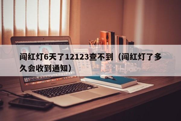 闯红灯6天了12123查不到（闯红灯了多久会收到通知）