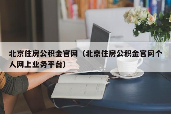 北京住房公积金官网（北京住房公积金官网个人网上业务平台）