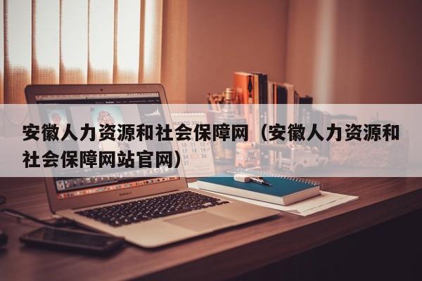 安徽人力资源和社会保障网（安徽人力资源和社会保障网站官网）