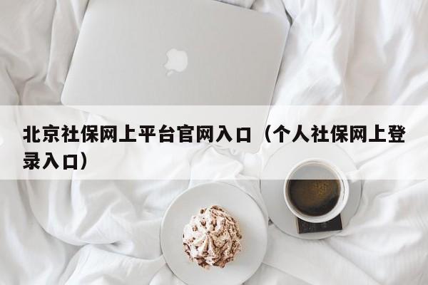 北京社保网上平台官网入口（个人社保网上登录入口）