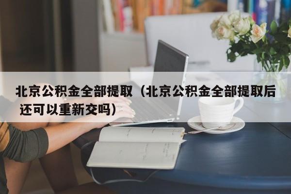 北京公积金全部提取（北京公积金全部提取后 还可以重新交吗）