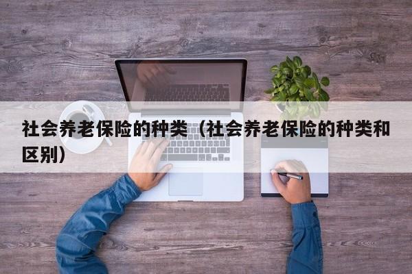 社会养老保险的种类（社会养老保险的种类和区别）