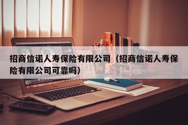 招商信诺人寿保险有限公司（招商信诺人寿保险有限公司可靠吗）