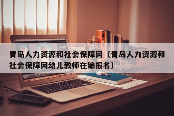 青岛人力资源和社会保障网（青岛人力资源和社会保障网幼儿教师在编报名）