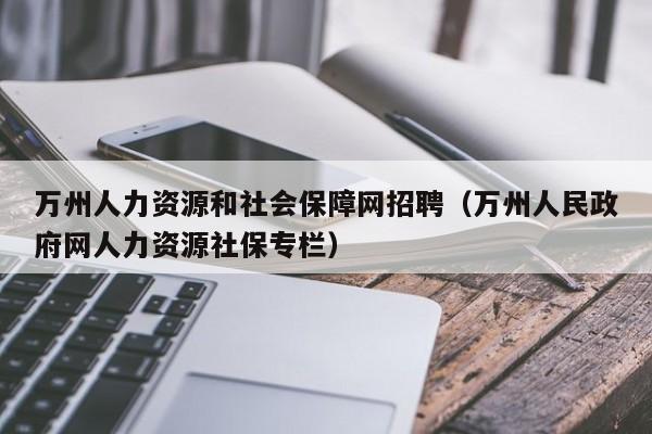 万州人力资源和社会保障网招聘（万州人民政府网人力资源社保专栏）