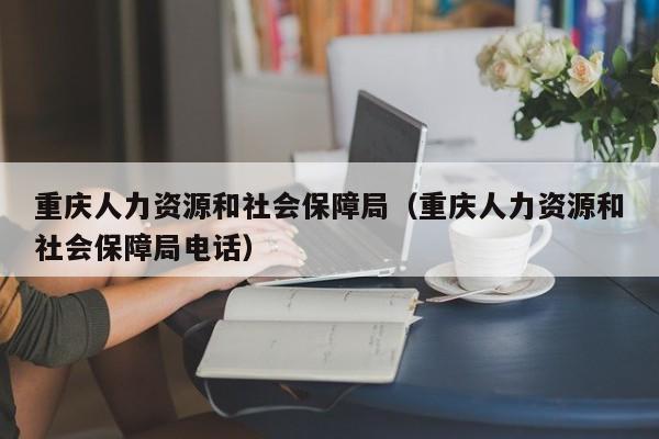 重庆人力资源和社会保障局（重庆人力资源和社会保障局电话）