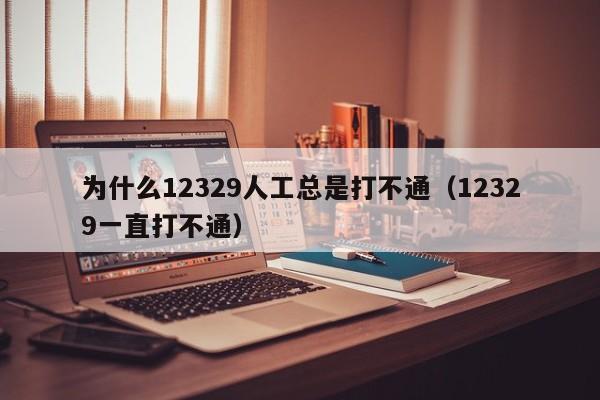 为什么12329人工总是打不通（12329一直打不通）